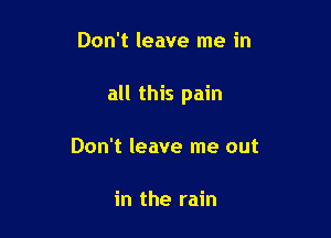 Don't leave me in

all this pain

Don't leave me out

in the rain