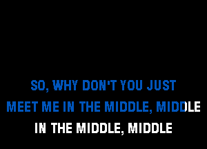 SO, WHY DON'T YOU JUST
MEET ME IN THE MIDDLE, MIDDLE
IN THE MIDDLE, MIDDLE