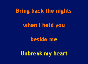 Bring back the nights

when I held you
beside me

Unbreak my heart