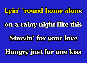 Lyin' 'round home alone
on a rainy night like this
Starvin' for your love

Hungry just for one kiss