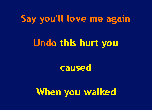 Say you'll love me again

Undo this hurt you
caused

When you walked