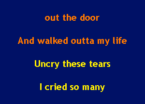 out the door
And walked outta my life

Uncry these tears

I cried so many