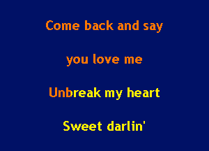 Come back and say

you love me
Unbreak my heart

Sweet darlin'