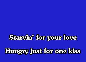 Starvin' for your love

Hungry just for one kiss