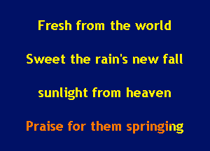 Fresh from the world
Sweet the rain's new fall

sunlight from heaven

Praise for them springing l