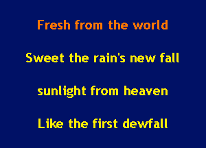 Fresh from the world

Sweet the rain's new fall

sunlight from heaven

Like the first dewfall