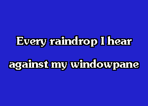 Every raindrop I hear

against my windowpane