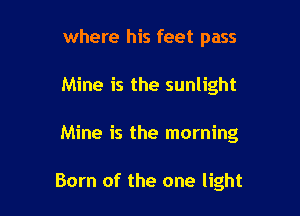 where his feet pass
Mine is the sunlight

Mine is the morning

Born of the one light