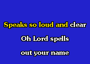 Speaks so loud and clear

Oh Lord spells

out your name