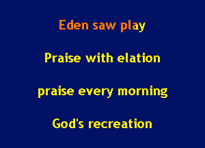 Eden saw play

Praise with elation

praise every morning

God's recreation