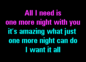 All I need is
one more night with you
it's amazing what iust
one more night can do
I want it all