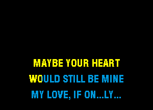 MAYBE YOUR HEART
WOULD STILL BE MINE
MY LOVE, IF 0N...LY...