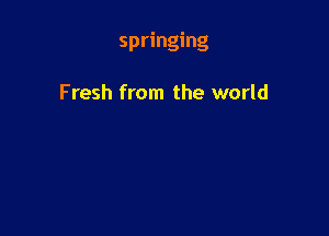 springing

Fresh from the world