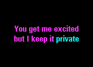 You get me excited

but I keep it private