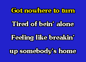 Got nowhere to turn
Tired of bein' alone
Feeling like breakin'

up somebody's home