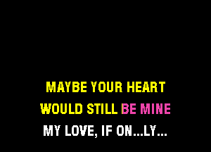 MAYBE YOUR HEART
WOULD STILL BE MINE
MY LOVE, IF 0N...LY...