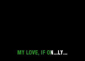 MY LOVE, IF 0N...LY...
