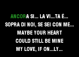 AHCORA SI... LA VI...TA E...
SUPRA DI HOI, SE SEI 00 ME...
MAYBE YOUR HEART
COULD STILL BE MINE

MY LOVE, IF 0H...LY...