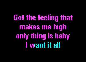 Got the feeling that
makes me high

only thing is baby
I want it all