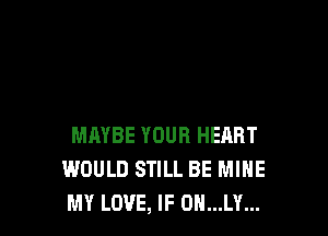 MAYBE YOUR HEART
WOULD STILL BE MINE
MY LOVE, IF 0N...LY...