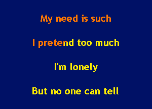 My need is such

I pretend too much

I'm lonely

But no one can tell