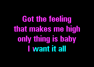 Got the feeling
that makes me high

only thing is baby
I want it all