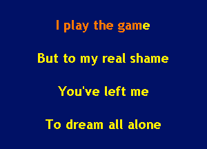 I play the game

But to my real shame

You've left me

To dream all alone