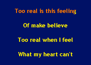 Too real is this feeling
0f make believe

Too real when I feel

What my heart can't