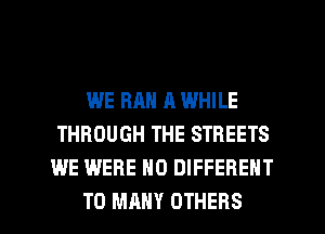 WE RAN a WHILE
THROUGH THE STREETS
WE WERE N0 DIFFERENT
T0 MANY OTHERS