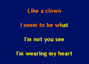 Like a clown
I seem to be what

I'm not you see

I'm wearing my heart