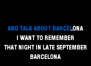 AND TALK ABOUT BARCELONA
I WANT TO REMEMBER
THAT NIGHT IN LATE SEPTEMBER
BARCELONA