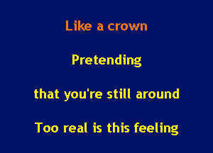 Like a crown

Pretending

that you're still around

Too real is this feeling