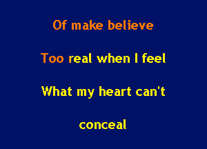 Of make believe

Too real when I feel

What my heart can't

conceal