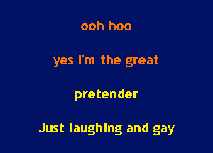 ooh hoo
yes I'm the great

pretender

Just laughing and gay