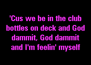 'Cus we be in the club
bottles on deck and God
dammit, God dammit
and I'm feelin' myself