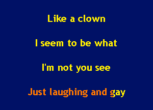 Like a clown
I seem to be what

I'm not you see

Just laughing and gay