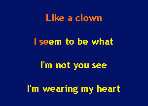 Like a clown
I seem to be what

I'm not you see

I'm wearing my heart
