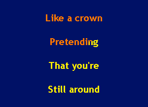 Like a crown

Pretending

That you're

Still around