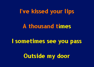 I've kissed your lips

A thousand times

I sometimes see you pass

Outside my door