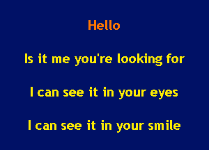 Hello
Is it me you're looking for

I can see it in your eyes

I can see it in your smile