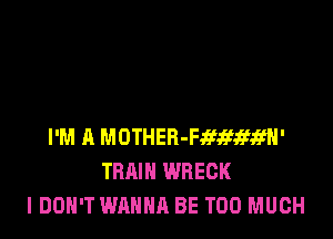 I'M A MOTHER-Fafsihwgfl'
TRAIN WREGK
I DON'T WANNA BE TOO MUCH