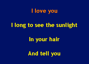 I love you

I long to see the sunlight

In your hair

And tell you