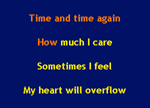 Time and time again

How much I care
Sometimes I feel

My heart will overflow