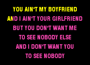 YOU AIN'T MY BOYFRIEND
AND I AIN'T YOUR GIRLFRIEND
BUT YOU DON'T WANT ME
TO SEE NOBODY ELSE
AND I DON'T WANT YOU
TO SEE NOBODY