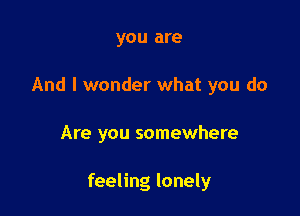 you are
And I wonder what you do

Are you somewhere

feeling lonely