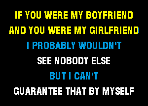 IF YOU WERE MY BOYFRIEND
AND YOU WERE MY GIRLFRIEND
I PROBABLY WOULDN'T
SEE NOBODY ELSE
BUTI CAN'T
GUARANTEE THAT BY MYSELF