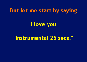 But let me start by saying

I love you

Instrumental 25 secs.