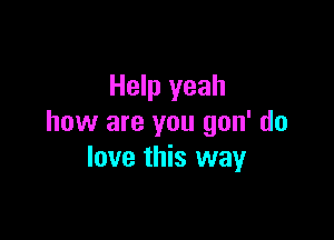 Help yeah

how are you gon' do
love this way