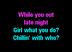 While you out
late night

Girl what you do?
Chillin' with who?