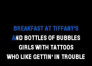 BREAKFAST AT TIFFAHY'S
AND BOTTLES 0F BUBBLES
GIRLS WITH TATTOOS
WHO LIKE GETTIH' IH TROUBLE